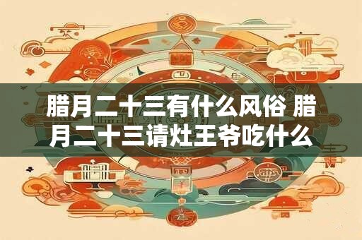 腊月二十三有什么风俗 腊月二十三请灶王爷吃什么
