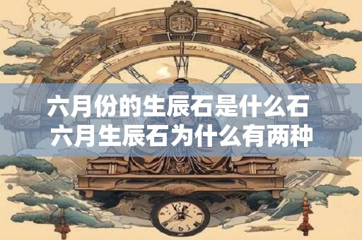 六月份的生辰石是什么石 六月生辰石为什么有两种