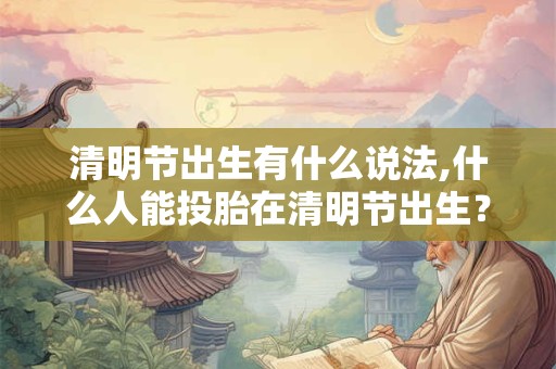 清明节出生有什么说法,什么人能投胎在清明节出生？