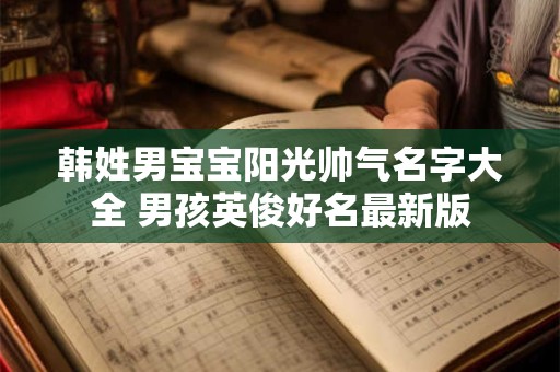 韩姓男宝宝阳光帅气名字大全 男孩英俊好名最新版