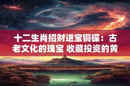 十二生肖招财进宝铜碟：古老文化的瑰宝 收藏投资的黄金