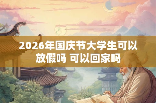 2026年国庆节大学生可以放假吗 可以回家吗