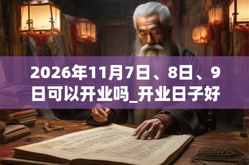 2026年11月7日、8日、9日可以开业吗_开业日子好吗