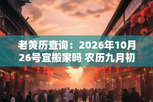 老黄历查询：2026年10月26号宜搬家吗 农历九月初十日子好吗