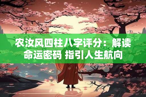 农汝风四柱八字评分：解读命运密码 指引人生航向