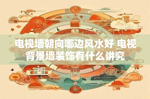 电视墙朝向哪边风水好 电视背景墙装饰有什么讲究
