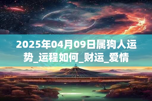 2025年04月09日属狗人运势_运程如何_财运_爱情