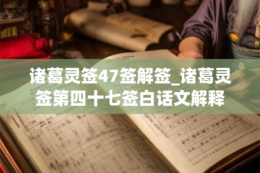 诸葛灵签47签解签_诸葛灵签第四十七签白话文解释