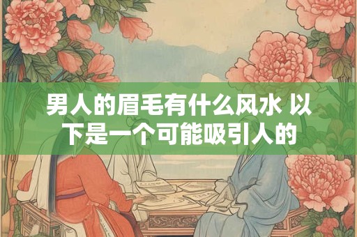 男人的眉毛有什么风水 以下是一个可能吸引人的