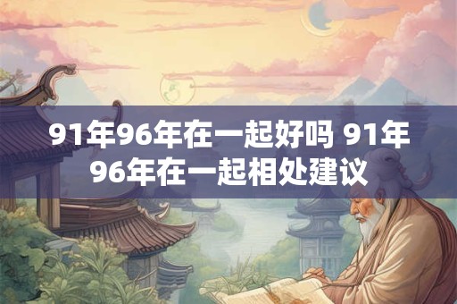 91年96年在一起好吗 91年96年在一起相处建议