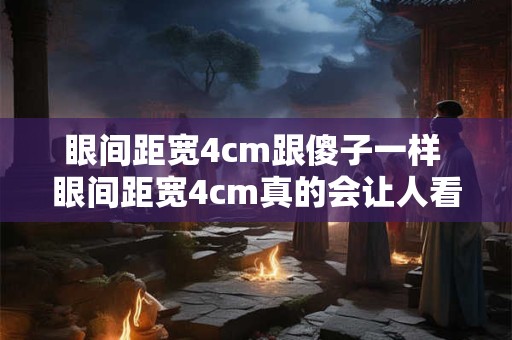 眼间距宽4cm跟傻子一样 眼间距宽4cm真的会让人看起来傻吗