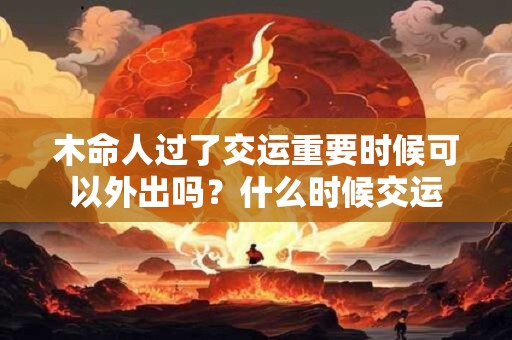 木命人过了交运重要时候可以外出吗？什么时候交运