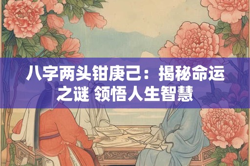 八字两头钳庚己：揭秘命运之谜 领悟人生智慧