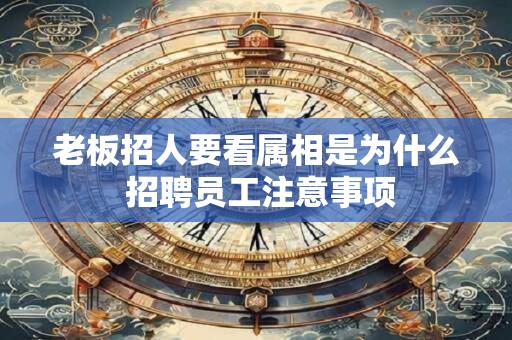 老板招人要看属相是为什么 招聘员工注意事项