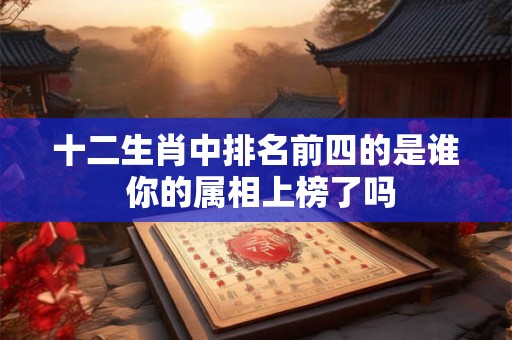 十二生肖中排名前四的是谁 你的属相上榜了吗