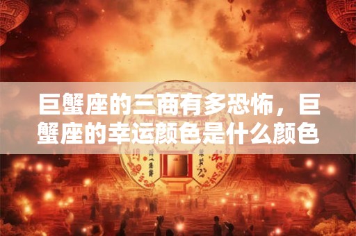 巨蟹座的三商有多恐怖，巨蟹座的幸运颜色是什么颜色？