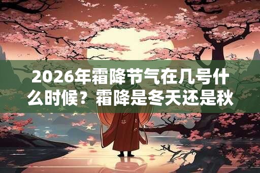 2026年霜降节气在几号什么时候？霜降是冬天还是秋天？