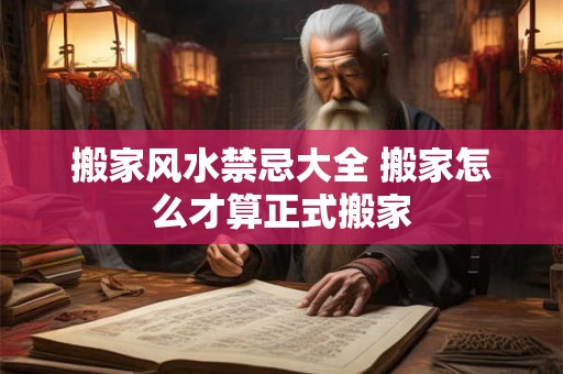 搬家风水禁忌大全 搬家怎么才算正式搬家