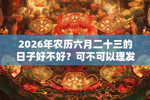 2026年农历六月二十三的日子好不好？可不可以理发？