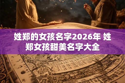姓郑的女孩名字2026年 姓郑女孩甜美名字大全