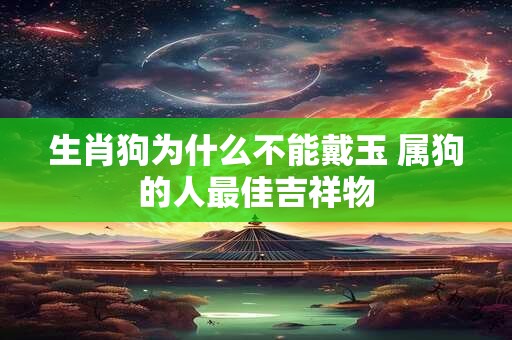 生肖狗为什么不能戴玉 属狗的人最佳吉祥物