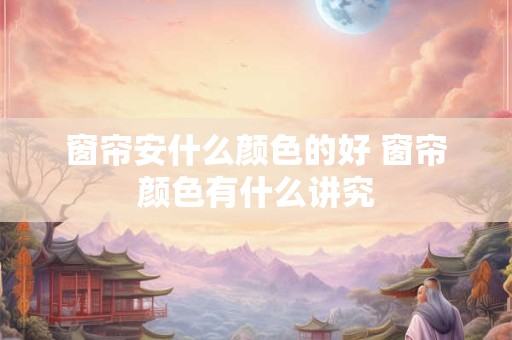 窗帘安什么颜色的好 窗帘颜色有什么讲究