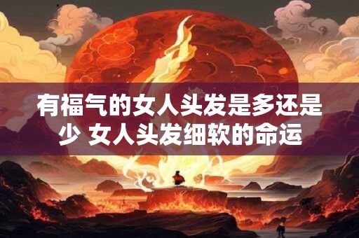 有福气的女人头发是多还是少 女人头发细软的命运