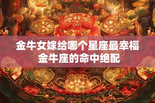 金牛女嫁给哪个星座最幸福 金牛座的命中绝配