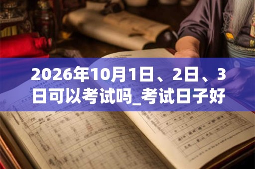 2026年10月1日、2日、3日可以考试吗_考试日子好吗
