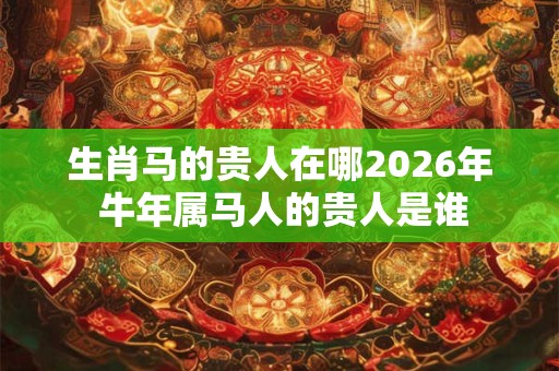 生肖马的贵人在哪2026年 牛年属马人的贵人是谁