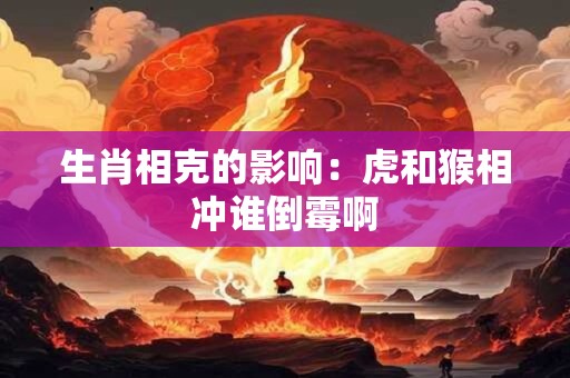 生肖相克的影响：虎和猴相冲谁倒霉啊