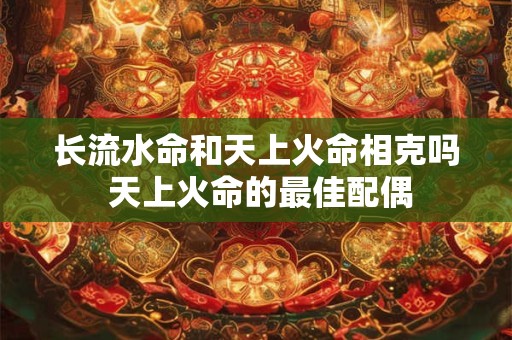 长流水命和天上火命相克吗 天上火命的最佳配偶