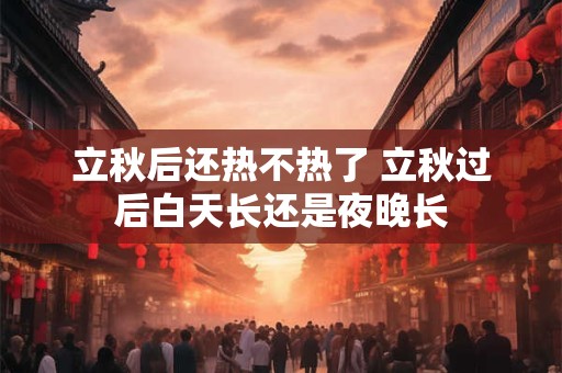 立秋后还热不热了 立秋过后白天长还是夜晚长