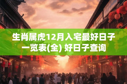 生肖属虎12月入宅最好日子一览表(全) 好日子查询
