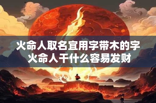 火命人取名宜用字带木的字 火命人干什么容易发财