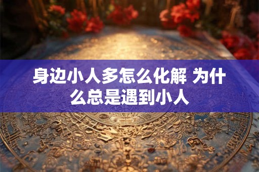 身边小人多怎么化解 为什么总是遇到小人