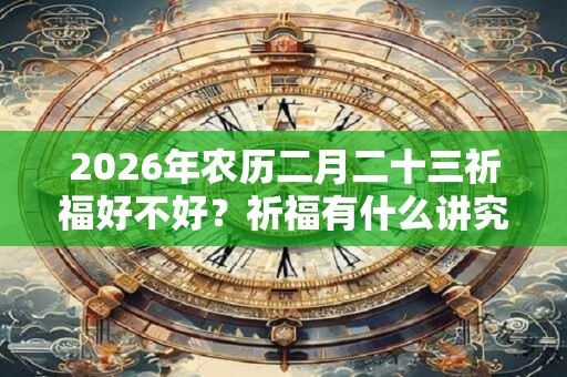 2026年农历二月二十三祈福好不好？祈福有什么讲究吗？