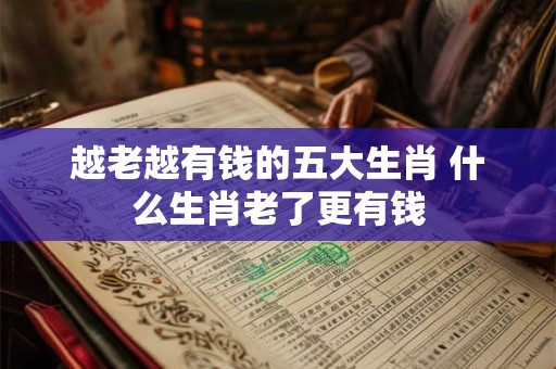 越老越有钱的五大生肖 什么生肖老了更有钱