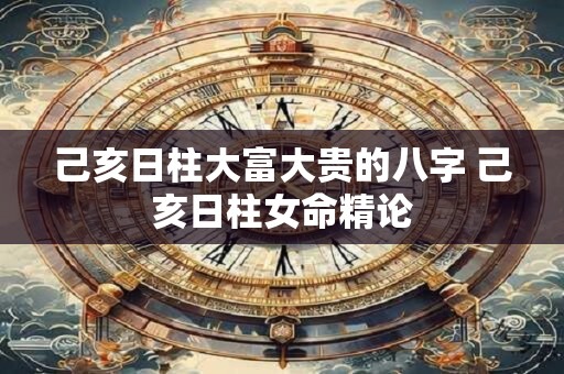 己亥日柱大富大贵的八字 己亥日柱女命精论