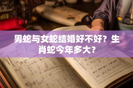 男蛇与女蛇结婚好不好？生肖蛇今年多大？