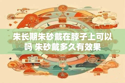 朱长期朱砂戴在脖子上可以吗 朱砂戴多久有效果