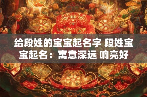 给段姓的宝宝起名字 段姓宝宝起名：寓意深远 响亮好听
