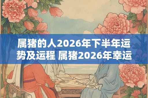 属猪的人2026年下半年运势及运程 属猪2026年幸运数字