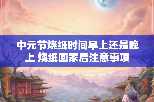 中元节烧纸时间早上还是晚上 烧纸回家后注意事项