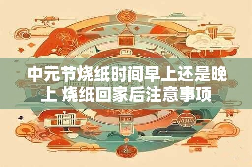 中元节烧纸时间早上还是晚上 烧纸回家后注意事项