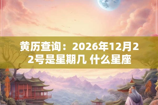黄历查询：2026年12月22号是星期几 什么星座