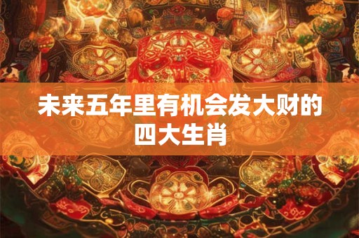 未来五年里有机会发大财的四大生肖