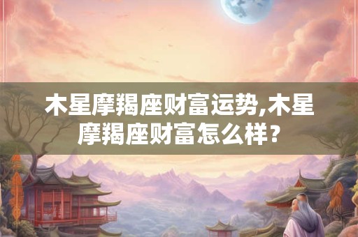木星摩羯座财富运势,木星摩羯座财富怎么样？