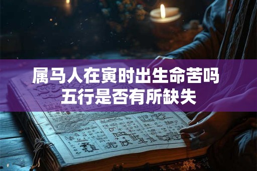 属马人在寅时出生命苦吗 五行是否有所缺失