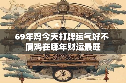 69年鸡今天打牌运气好不 属鸡在哪年财运最旺